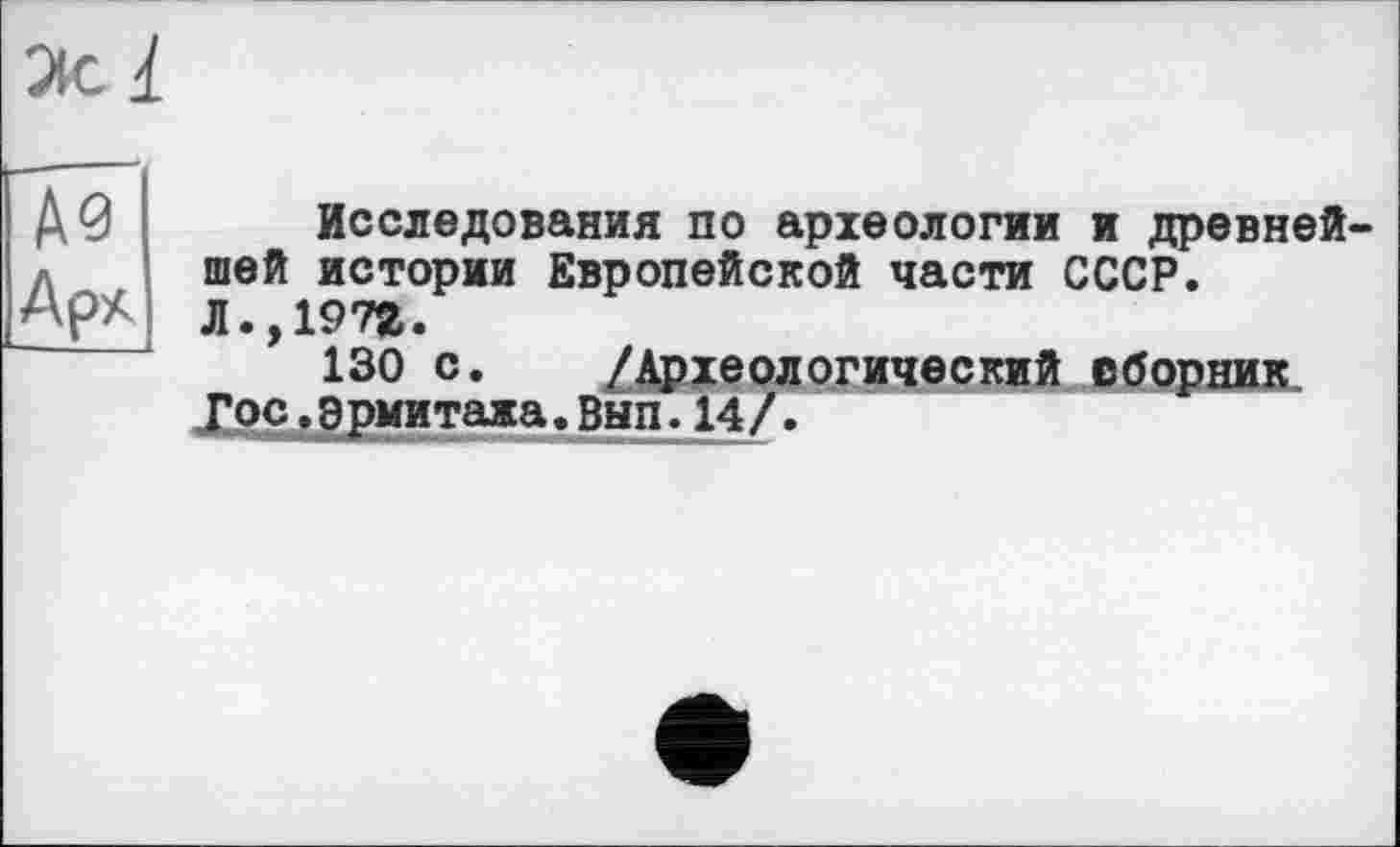 ﻿Д0 Исследования по археологии и древней л шей истории Европейской части СССР.
Ар* л.,197&.
130 с. /Археологический сборник Гос.эрмитажа.Внп.14/.